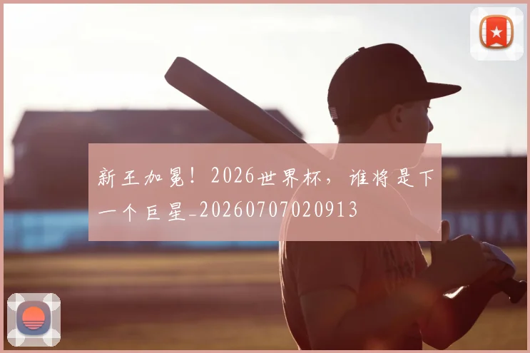 新王加冕！2026世界杯，谁将是下一个巨星_20260707020913