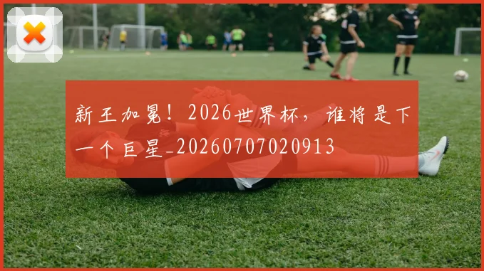 新王加冕！2026世界杯，谁将是下一个巨星_20260707020913