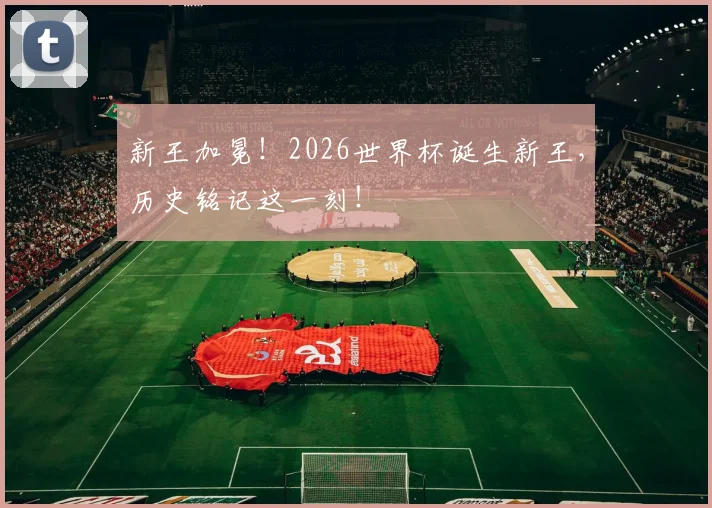 新王加冕！2026世界杯诞生新王，历史铭记这一刻！